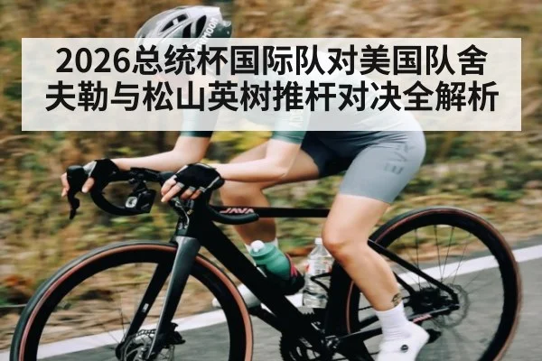 2026总统杯国际队对美国队舍夫勒与松山英树推杆对决全解析