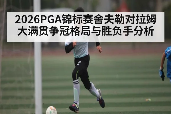 2026PGA锦标赛舍夫勒对拉姆大满贯争冠格局与胜负手分析